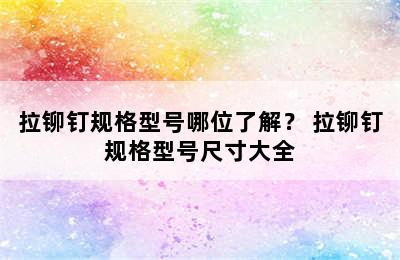 拉铆钉规格型号哪位了解？ 拉铆钉规格型号尺寸大全